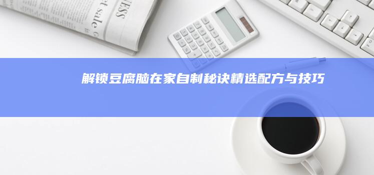 解锁豆腐脑在家自制秘诀：精选配方与技巧